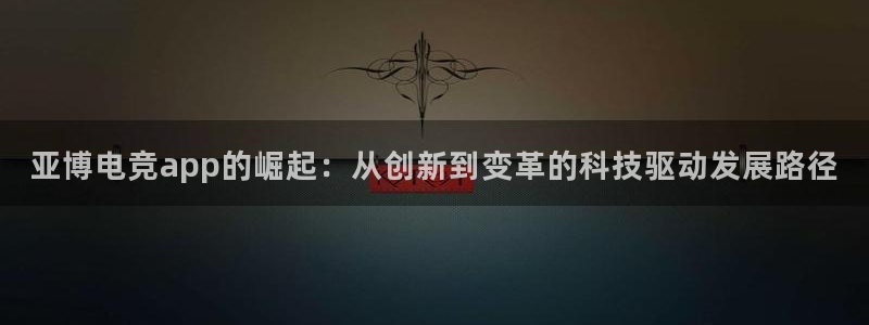 泛亚电竞官方版：亚博电竞app的崛起：从创新到变革的科技驱动发展路径