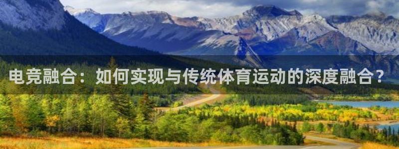 泛亚电竞综合：电竞融合：如何实现与传统体育运动的深度融合？